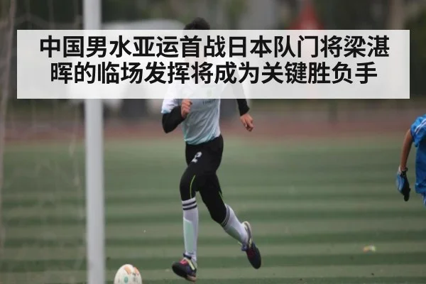 中国男水亚运首战日本队门将梁湛晖的临场发挥将成为关键胜负手 | KAIYUN