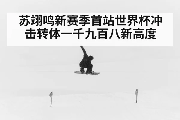 苏翊鸣新赛季首站世界杯冲击转体一千九百八新高度 - KAIYUN
