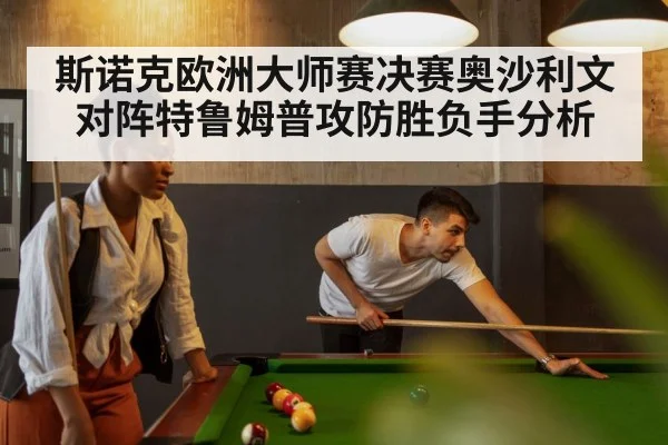 斯诺克欧洲大师赛决赛奥沙利文对阵特鲁姆普攻防胜负手分析 - KAIYUN