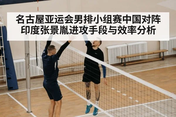 名古屋亚运会男排小组赛中国对阵印度张景胤进攻手段与效率分析 - KAIYUN