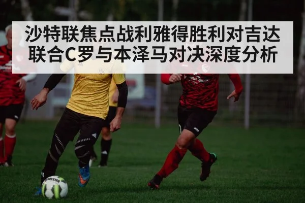 沙特联焦点战利雅得胜利对吉达联合C罗与本泽马对决深度分析 - KAIYUN