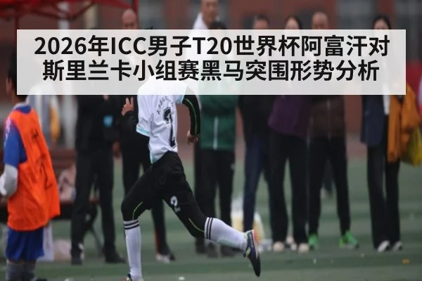 2026年ICC男子T20世界杯阿富汗对斯里兰卡小组赛黑马突围形势分析
