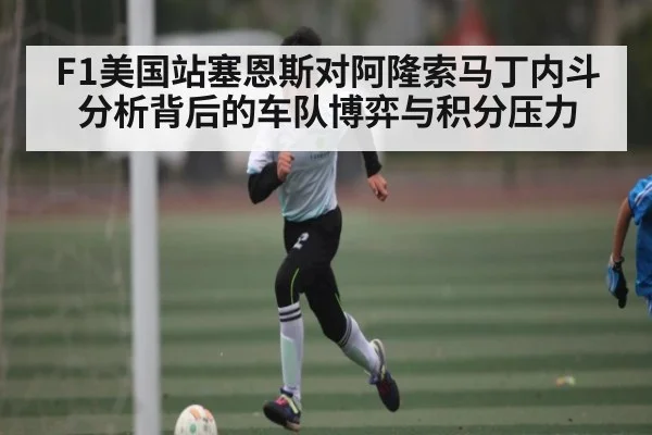 F1美国站塞恩斯对阿隆索马丁内斗分析背后的车队博弈与积分压力 - KAIYUN