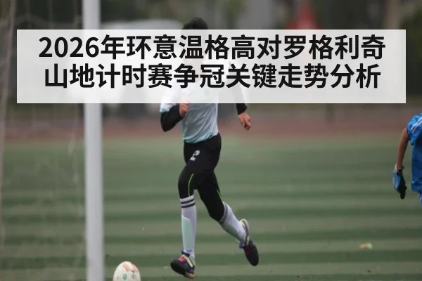 2026年环意温格高对罗格利奇山地计时赛争冠关键走势分析 - KAIYUN