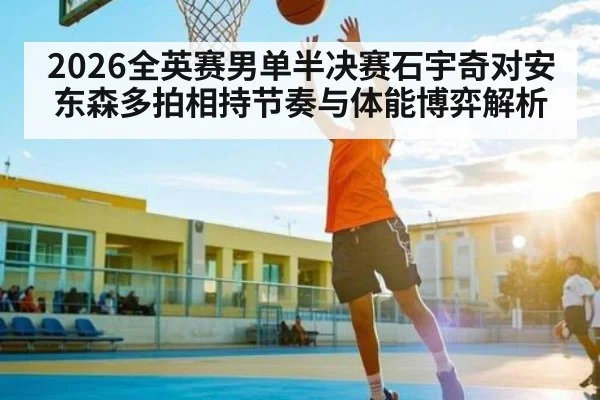 2026全英赛男单半决赛石宇奇对安东森多拍相持节奏与体能博弈解析 - KAIYUN