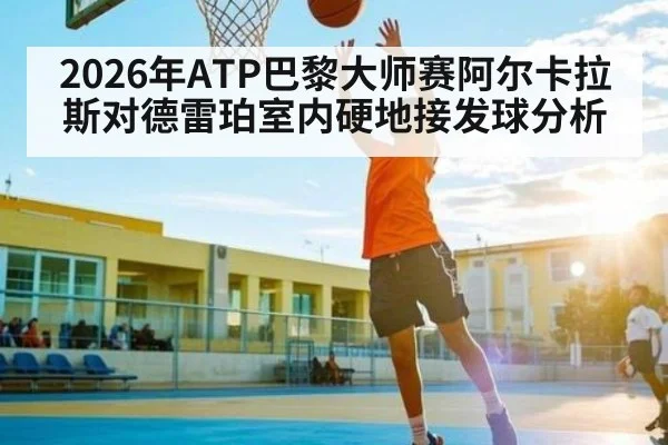 2026年ATP巴黎大师赛阿尔卡拉斯对德雷珀室内硬地接发球分析 - KAIYUN